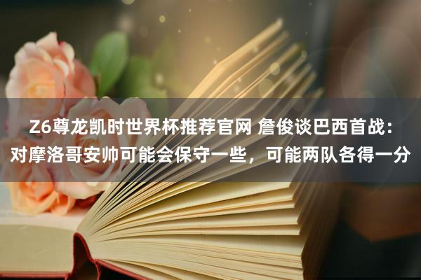 Z6尊龙凯时世界杯推荐官网 詹俊谈巴西首战：对摩洛哥安帅可能会保守一些，可能两队各得一分