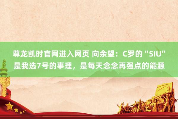 尊龙凯时官网进入网页 向余望：C罗的“SIU”是我选7号的事理，是每天念念再强点的能源