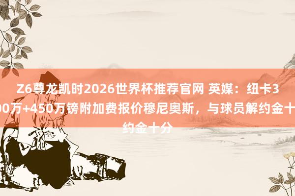 Z6尊龙凯时2026世界杯推荐官网 英媒:纽卡3000万+450万镑附加费报价穆尼奥斯,与球员解约金十分