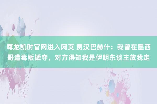 尊龙凯时官网进入网页 贾汉巴赫什：我曾在墨西哥遭毒贩褫夺，对方得知我是伊朗东谈主放我走