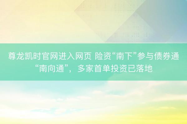 尊龙凯时官网进入网页 险资“南下”参与债券通“南向通”,多家首单投资已落地
