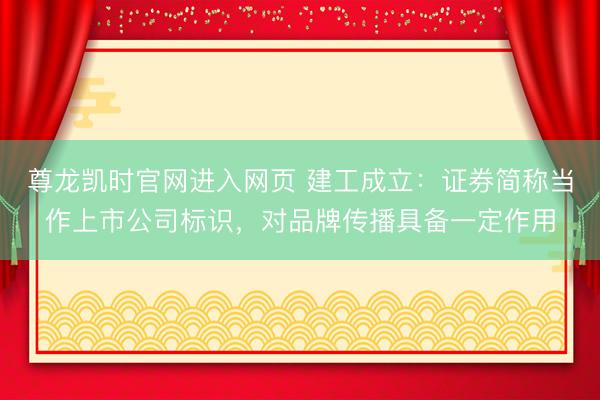 尊龙凯时官网进入网页 建工成立：证券简称当作上市公司标识，对品牌传播具备一定作用