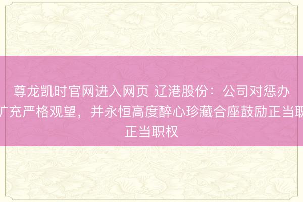 尊龙凯时官网进入网页 辽港股份：公司对惩办层扩充严格观望，并永恒高度醉心珍藏合座鼓励正当职权