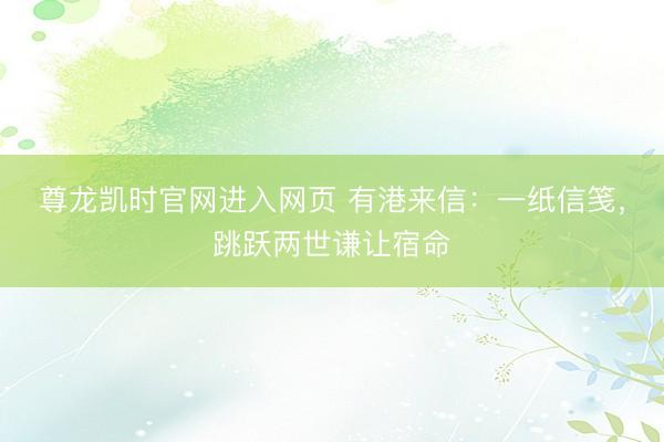 尊龙凯时官网进入网页 有港来信:一纸信笺,跳跃两世谦让宿命