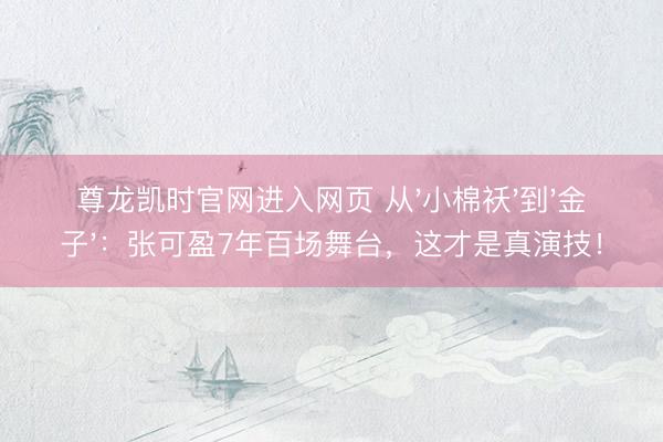 尊龙凯时官网进入网页 从'小棉袄'到'金子':张可盈7年百场舞台,这才是真演技!