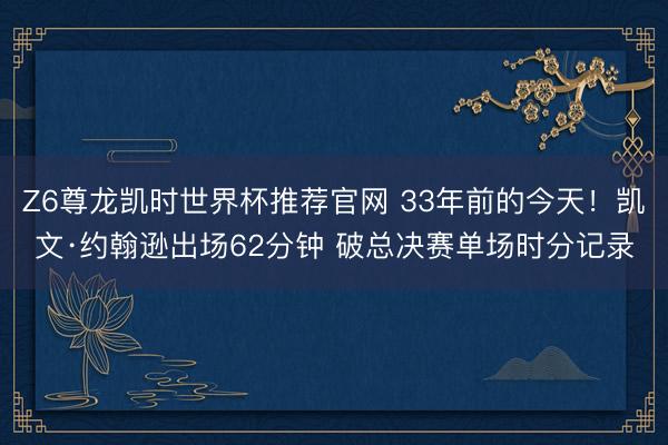 Z6尊龙凯时世界杯推荐官网 33年前的今天！凯文·约翰逊出场62分钟 破总决赛单场时分记录