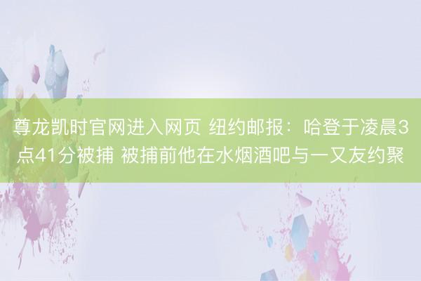 尊龙凯时官网进入网页 纽约邮报:哈登于凌晨3点41分被捕 被捕前他在水烟酒吧与一又友约聚