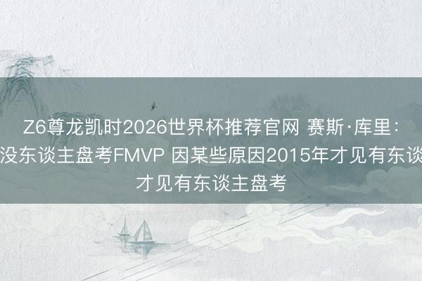 Z6尊龙凯时2026世界杯推荐官网 赛斯·库里：小技能没东谈主盘考FMVP 因某些原因2015年才见有东谈主盘考