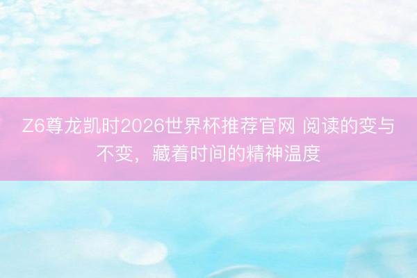 Z6尊龙凯时2026世界杯推荐官网 阅读的变与不变,藏着时间的精神温度