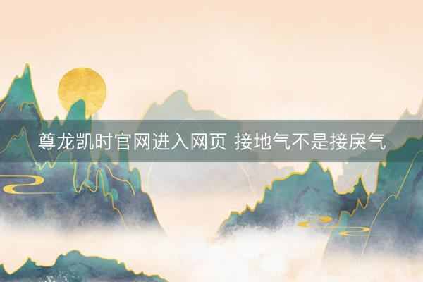 尊龙凯时官网进入网页 接地气不是接戾气