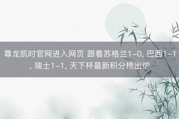 尊龙凯时官网进入网页 跟着苏格兰1-0, 巴西1-1, 瑞士1-1, 天下杯最新积分榜出炉