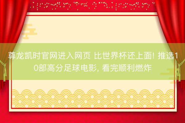 尊龙凯时官网进入网页 比世界杯还上面! 推选10部高分足球电影, 看完顺利燃炸