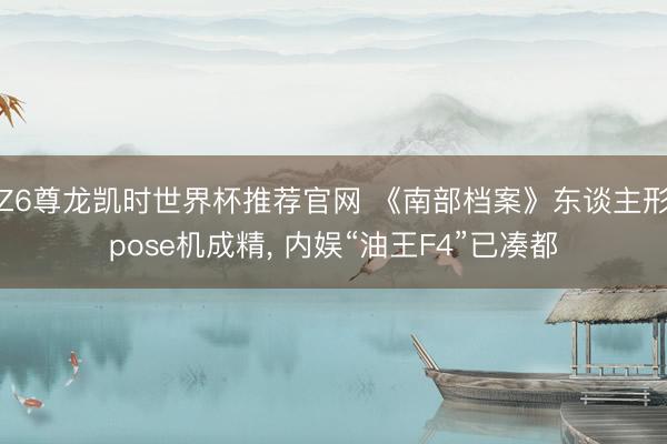 Z6尊龙凯时世界杯推荐官网 《南部档案》东谈主形pose机成精, 内娱“油王F4”已凑都