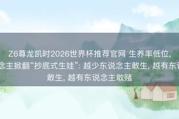 Z6尊龙凯时2026世界杯推荐官网 生养率低位, 中年东说念主掀翻“抄底式生娃”: 越少东说念主敢生, 越有东说念主敢赌