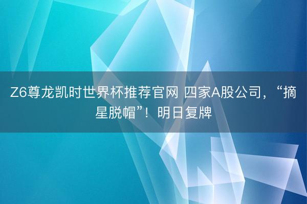 Z6尊龙凯时世界杯推荐官网 四家A股公司，“摘星脱帽”！明日复牌