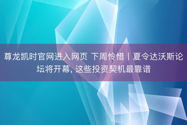 尊龙凯时官网进入网页 下周怜惜丨夏令达沃斯论坛将开幕, 这些投资契机最靠谱